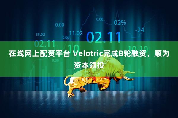 在线网上配资平台 Velotric完成B轮融资，顺为资本领投