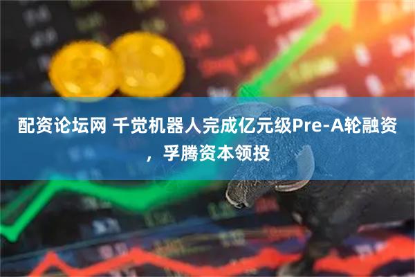 配资论坛网 千觉机器人完成亿元级Pre-A轮融资，孚腾资本领投