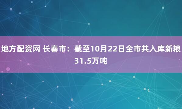 地方配资网 长春市：截至10月22日全市共入库新粮31.5万吨