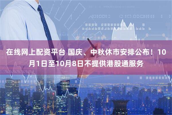 在线网上配资平台 国庆、中秋休市安排公布!10月1日至10月8日不提供港股通服务