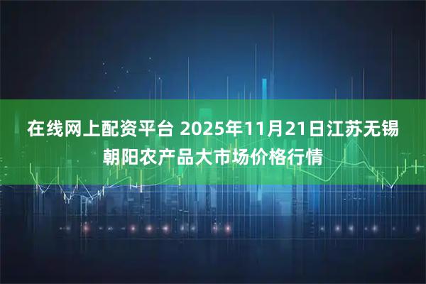 在线网上配资平台 2025年11月21日江苏无锡朝阳农产品大市场价格行情