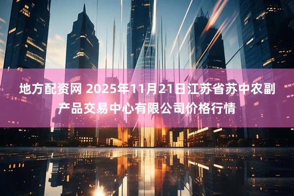 地方配资网 2025年11月21日江苏省苏中农副产品交易中心有限公司价格行情