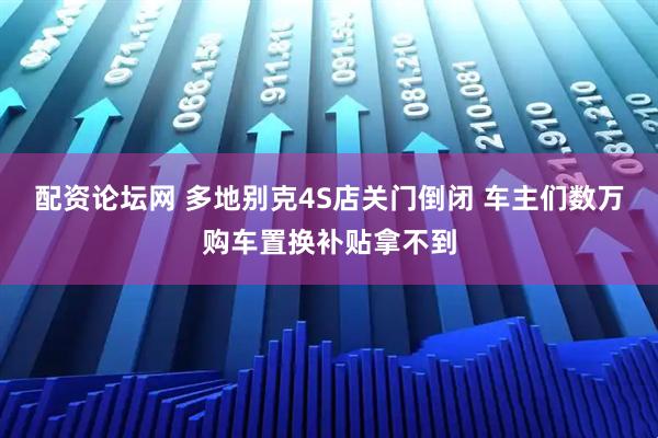 配资论坛网 多地别克4S店关门倒闭 车主们数万购车置换补贴拿不到