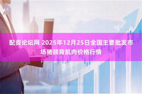 配资论坛网 2025年12月25日全国主要批发市场猪颈背肌肉价格行情
