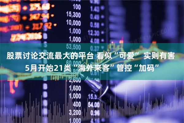 股票讨论交流最大的平台 看似“可爱” 实则有害 5月开始21类“海外来客”管控“加码”
