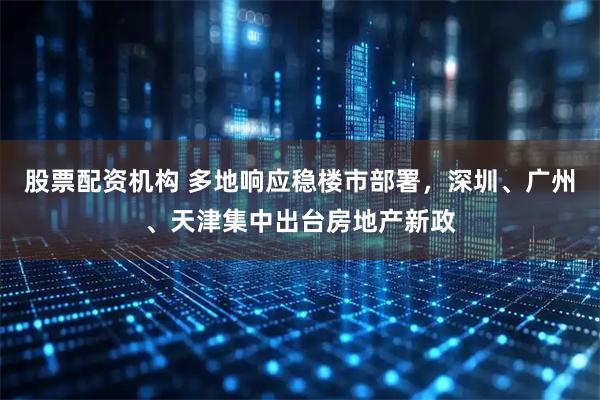 股票配资机构 多地响应稳楼市部署，深圳、广州、天津集中出台房地产新政