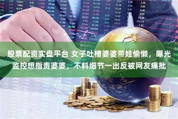 股票配资实盘平台 女子吐槽婆婆带娃偷懒，曝光监控想指责婆婆，不料细节一出反被网友痛批
