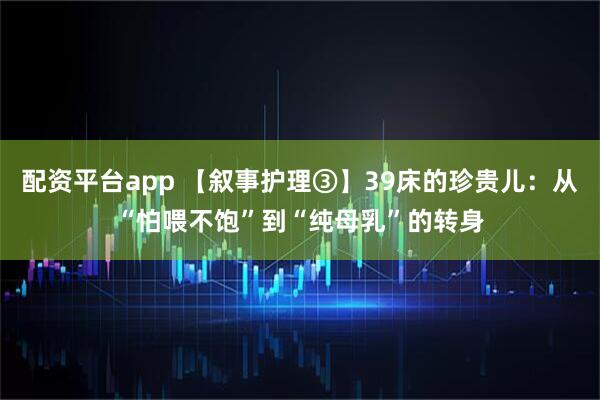 配资平台app 【叙事护理③】39床的珍贵儿：从“怕喂不饱”到“纯母乳”的转身
