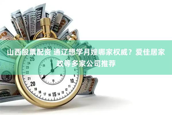 山西股票配资 通辽想学月嫂哪家权威？爱佳居家政等多家公司推荐