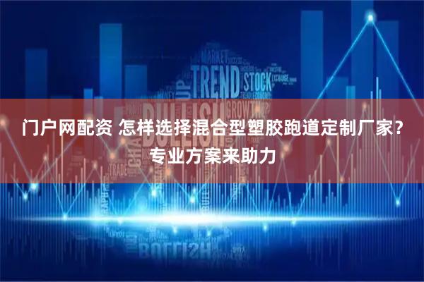 门户网配资 怎样选择混合型塑胶跑道定制厂家？专业方案来助力