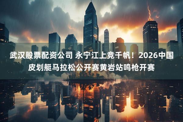 武汉股票配资公司 永宁江上竞千帆！2026中国皮划艇马拉松公开赛黄岩站鸣枪开赛