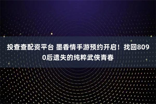 投查查配资平台 墨香情手游预约开启！找回8090后遗失的纯粹武侠青春
