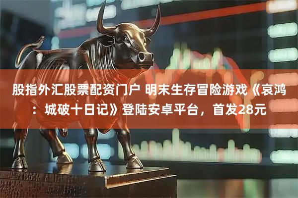 股指外汇股票配资门户 明末生存冒险游戏《哀鸿：城破十日记》登陆安卓平台，首发28元