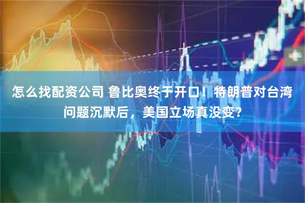 怎么找配资公司 鲁比奥终于开口！特朗普对台湾问题沉默后，美国立场真没变？