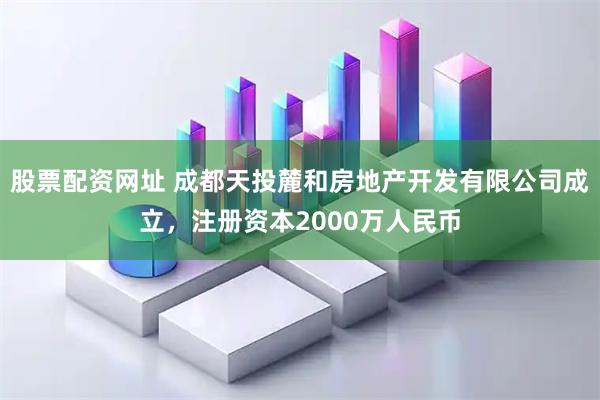 股票配资网址 成都天投麓和房地产开发有限公司成立，注册资本2000万人民币