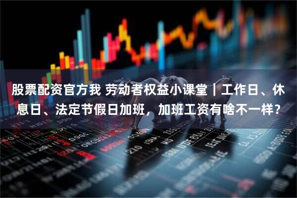 股票配资官方我 劳动者权益小课堂｜工作日、休息日、法定节假日加班，加班工资有啥不一样？
