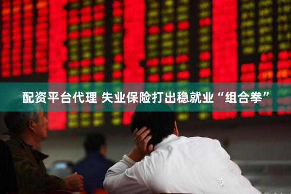 配资平台代理 失业保险打出稳就业“组合拳”