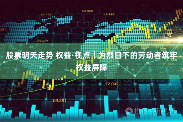 股票明天走势 权益·视点|为烈日下的劳动者筑牢权益屏障