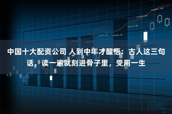 中国十大配资公司 人到中年才醒悟：古人这三句话，读一遍就刻进骨子里，受用一生