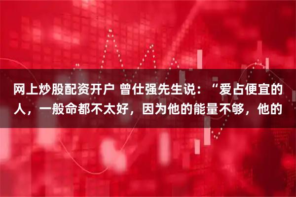 网上炒股配资开户 曾仕强先生说:“爱占便宜的人,一般命都不太好,因为他的能量不够,他的
