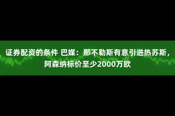 证券配资的条件 巴媒：那不勒斯有意引进热苏斯，阿森纳标价至少2000万欧