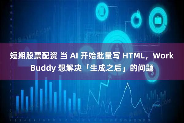 短期股票配资 当 AI 开始批量写 HTML，WorkBuddy 想解决「生成之后」的问题