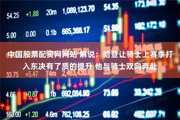 中国股票配资网网站 解说：哈登让骑士上赛季打入东决有了质的提升 他与骑士双向奔赴