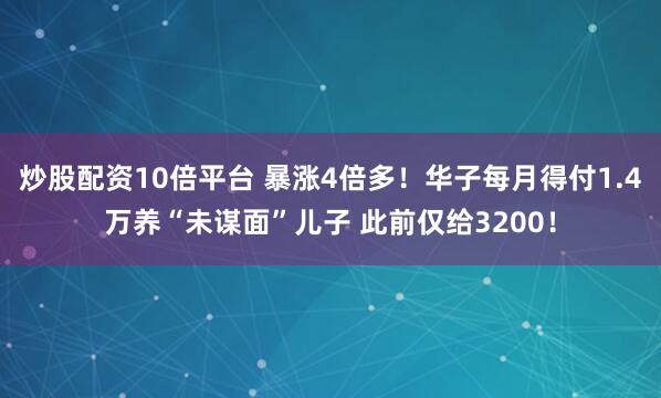 炒股配资10倍平台 暴涨4倍多！华子每月得付1.4万养“未谋面”儿子 此前仅给3200！