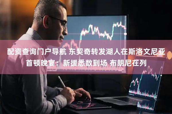 配资查询门户导航 东契奇转发湖人在斯洛文尼亚首顿晚宴：新援悉数到场 布朗尼在列