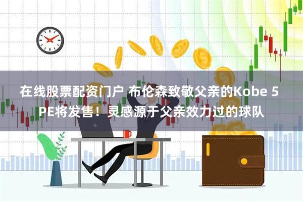在线股票配资门户 布伦森致敬父亲的Kobe 5 PE将发售！灵感源于父亲效力过的球队