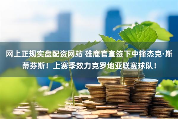 网上正规实盘配资网站 雄鹿官宣签下中锋杰克·斯蒂芬斯！上赛季效力克罗地亚联赛球队！