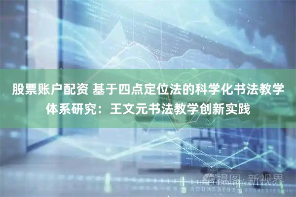 股票账户配资 基于四点定位法的科学化书法教学体系研究：王文元书法教学创新实践