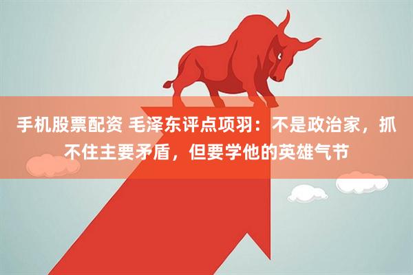 手机股票配资 毛泽东评点项羽：不是政治家，抓不住主要矛盾，但要学他的英雄气节