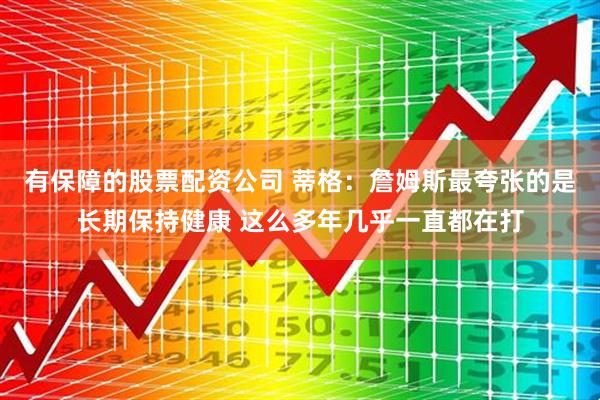 有保障的股票配资公司 蒂格：詹姆斯最夸张的是长期保持健康 这么多年几乎一直都在打