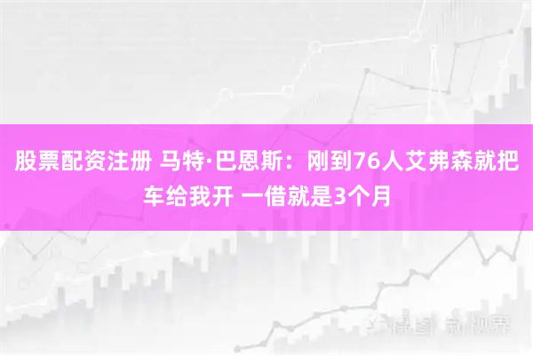 股票配资注册 马特·巴恩斯：刚到76人艾弗森就把车给我开 一借就是3个月