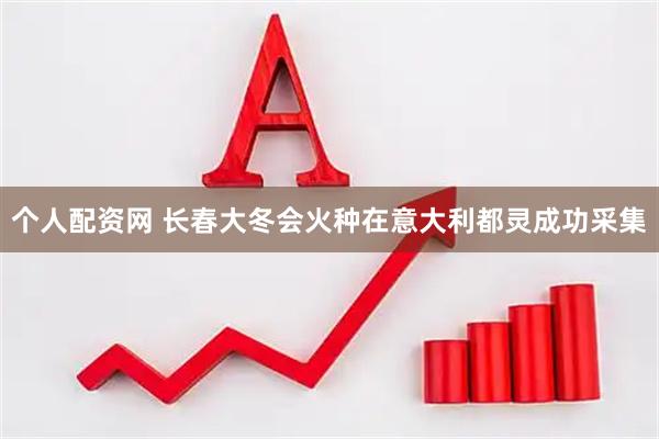 个人配资网 长春大冬会火种在意大利都灵成功采集
