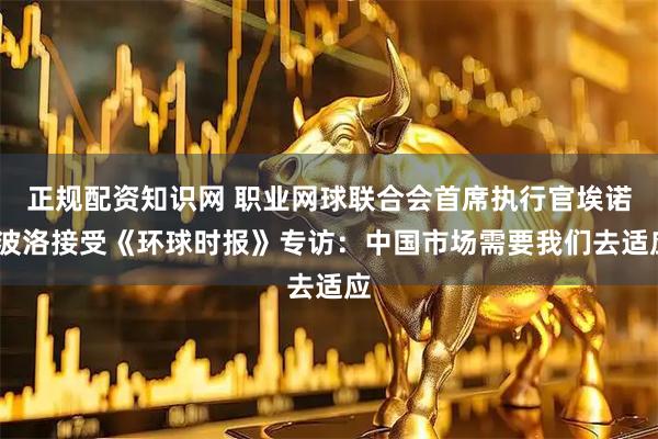正规配资知识网 职业网球联合会首席执行官埃诺·波洛接受《环球时报》专访：中国市场需要我们去适应