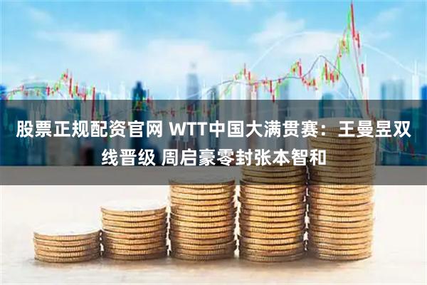 股票正规配资官网 WTT中国大满贯赛：王曼昱双线晋级 周启豪零封张本智和