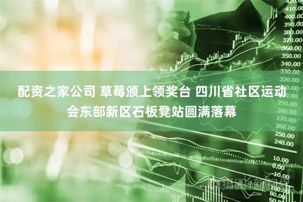 配资之家公司 草莓颁上领奖台 四川省社区运动会东部新区石板凳站圆满落幕