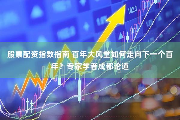 股票配资指数指南 百年大风堂如何走向下一个百年?专家学者成都论道