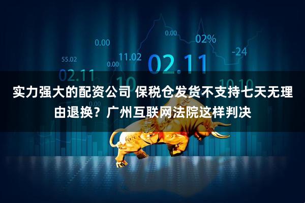 实力强大的配资公司 保税仓发货不支持七天无理由退换？广州互联网法院这样判决