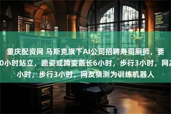 重庆配资网 马斯克旗下AI公司招聘寿司厨师，要求能适应每日最长10小时站立，跪姿或蹲姿最长6小时，步行3小时，网友猜测为训练机器人